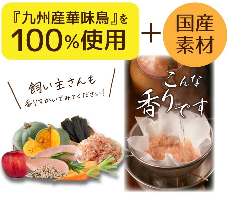 九州産華味鶏を100%使用、国産素材 飼い主さんも香りをかいでみてください！ 鰹ダシのような香りです